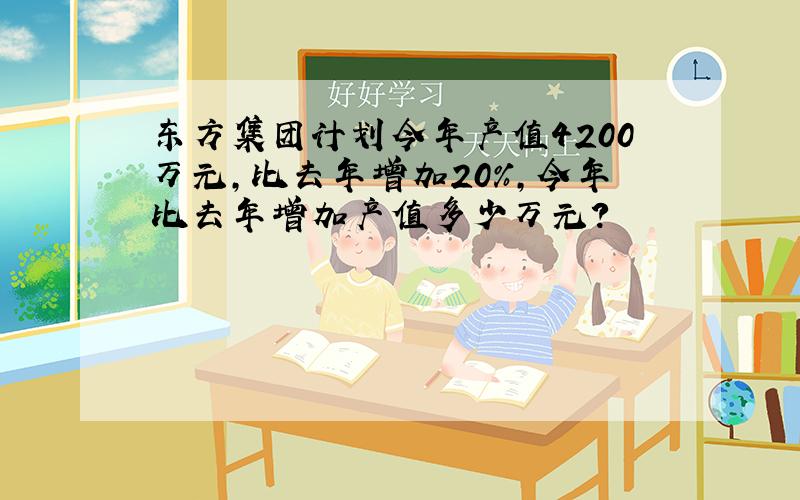 东方集团计划今年产值4200万元,比去年增加20%,今年比去年增加产值多少万元?