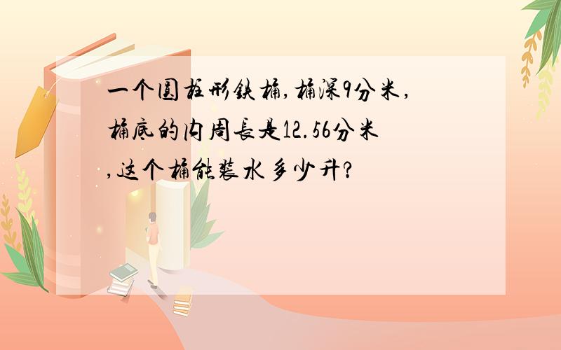 一个圆柱形铁桶,桶深9分米,桶底的内周长是12.56分米,这个桶能装水多少升?