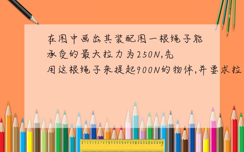 在图中画出其装配图一根绳子能承受的最大拉力为250N,先用这根绳子来提起900N的物体,并要求拉力反向向下.请设计一个最