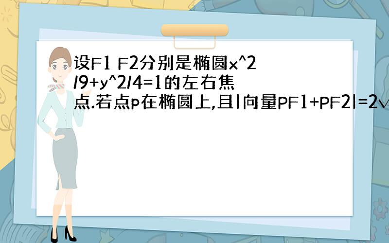 设F1 F2分别是椭圆x^2/9+y^2/4=1的左右焦点.若点p在椭圆上,且|向量PF1+PF2|=2√5