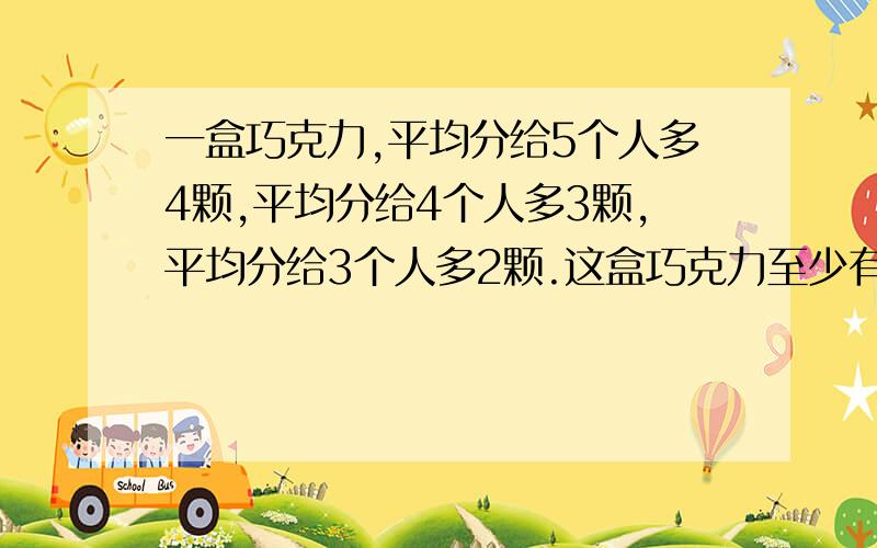 一盒巧克力,平均分给5个人多4颗,平均分给4个人多3颗,平均分给3个人多2颗.这盒巧克力至少有多少颗?