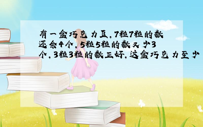 有一盒巧克力豆,7粒7粒的数还余4个,5粒5粒的数又少3个,3粒3粒的数正好,这盒巧克力至少 有多少颗?是不是32