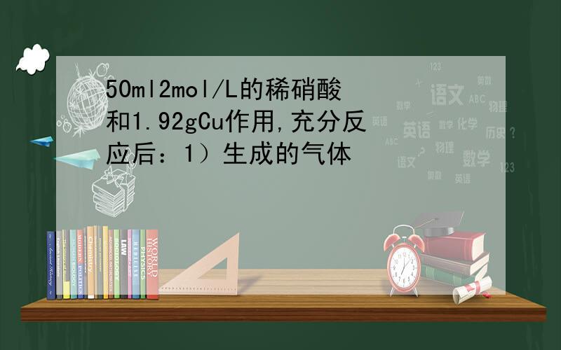 50ml2mol/L的稀硝酸和1.92gCu作用,充分反应后：1）生成的气体