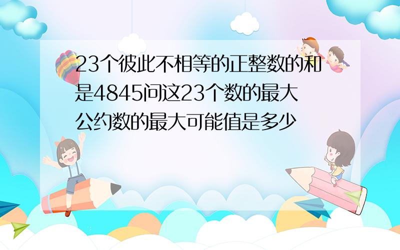 23个彼此不相等的正整数的和是4845问这23个数的最大公约数的最大可能值是多少