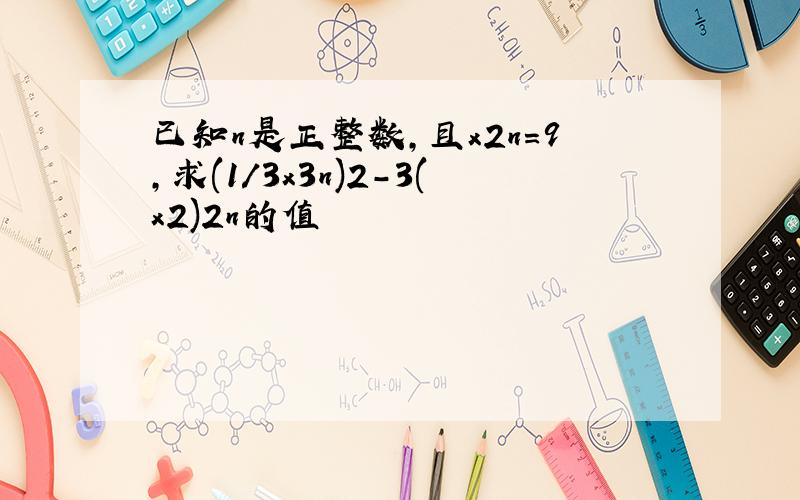 已知n是正整数,且x2n=9,求(1/3x3n)2-3(x2)2n的值