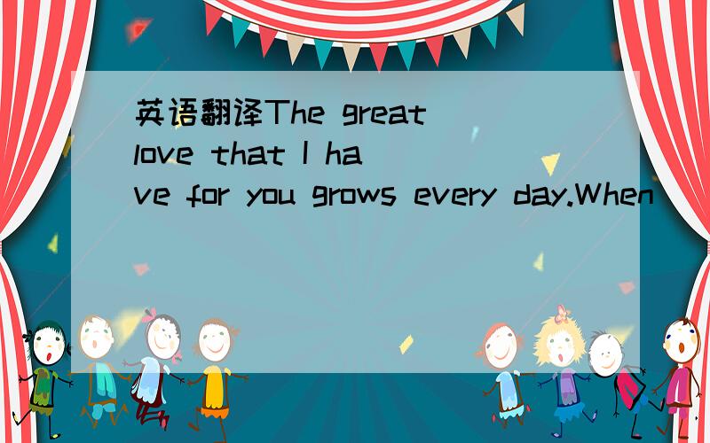 英语翻译The great love that I have for you grows every day.When