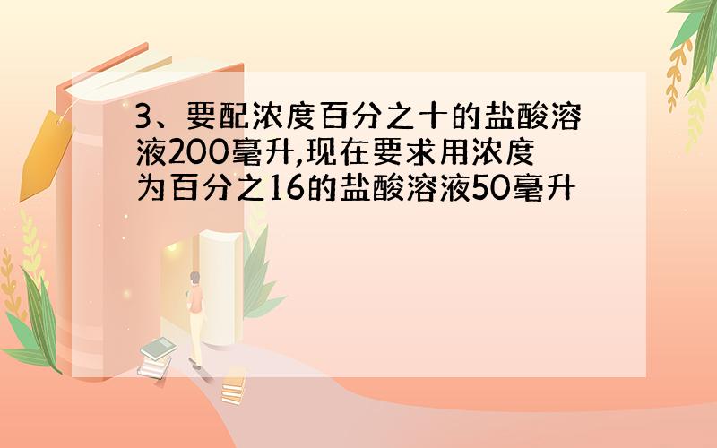 3、要配浓度百分之十的盐酸溶液200毫升,现在要求用浓度为百分之16的盐酸溶液50毫升