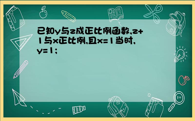 已知y与z成正比例函数,z+1与x正比例,且x=1当时,y=1;