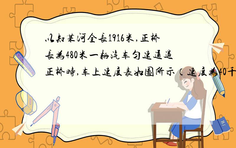 以知某河全长1916米,正桥长为480米一辆汽车匀速通过正桥时,车上速度表如图所示（速度为40千米每小时）,汽车通过正桥