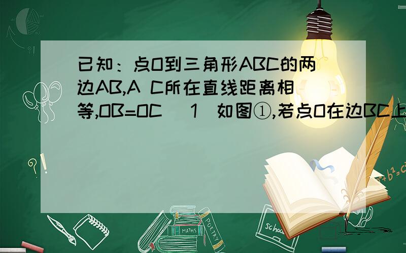 已知：点O到三角形ABC的两边AB,A C所在直线距离相等,OB=OC （1）如图①,若点O在边BC上,求证 ：AB=A