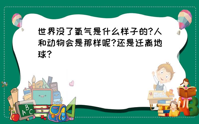 世界没了氧气是什么样子的?人和动物会是那样呢?还是迁离地球?