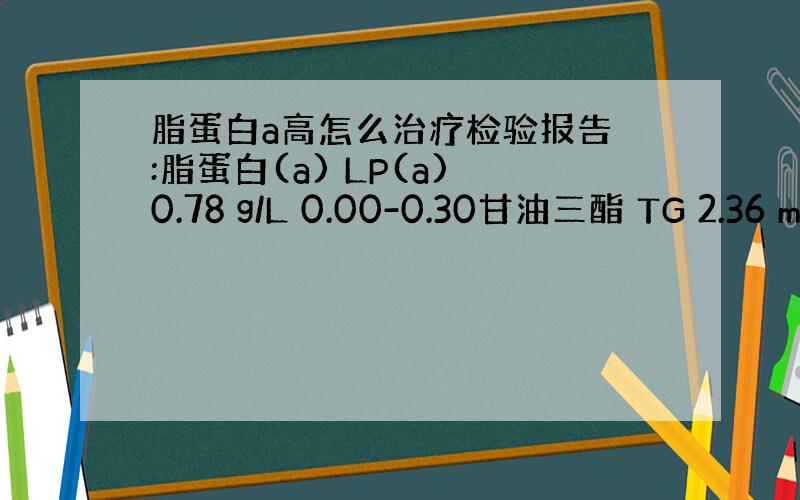 脂蛋白a高怎么治疗检验报告 :脂蛋白(a) LP(a) 0.78 g/L 0.00-0.30甘油三酯 TG 2.36 m