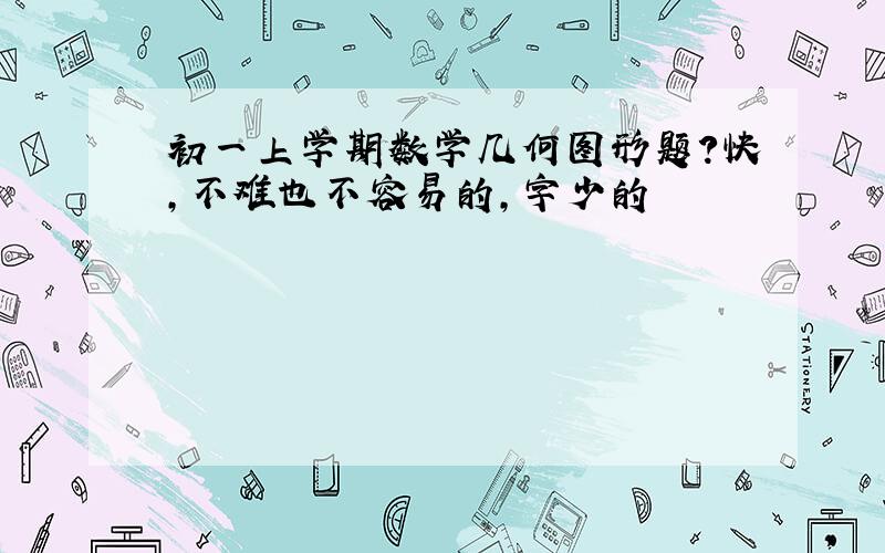 初一上学期数学几何图形题?快,不难也不容易的,字少的