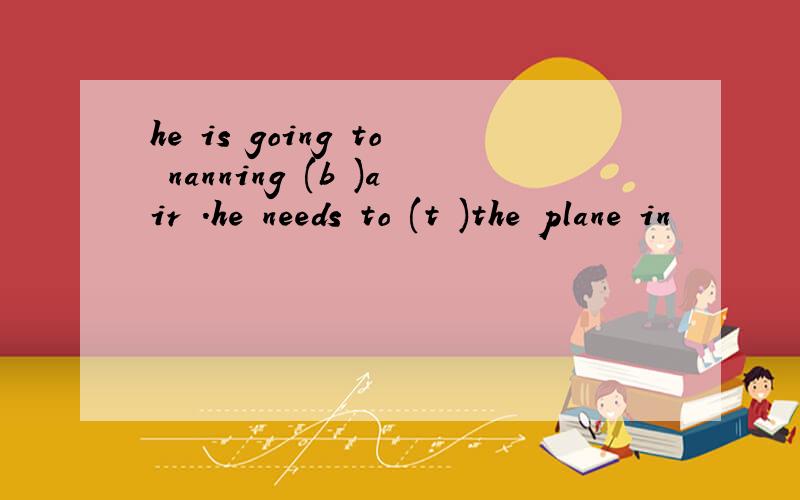 he is going to nanning (b )air .he needs to (t )the plane in