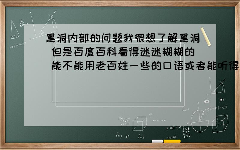 黑洞内部的问题我很想了解黑洞 但是百度百科看得迷迷糊糊的 能不能用老百姓一些的口语或者能听得懂的比喻来说说黑洞里面是怎么