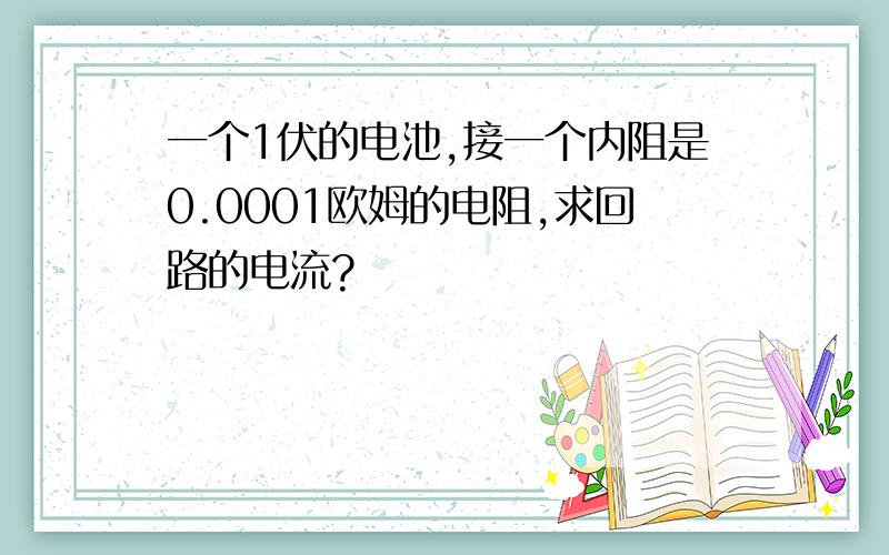 一个1伏的电池,接一个内阻是0.0001欧姆的电阻,求回路的电流?