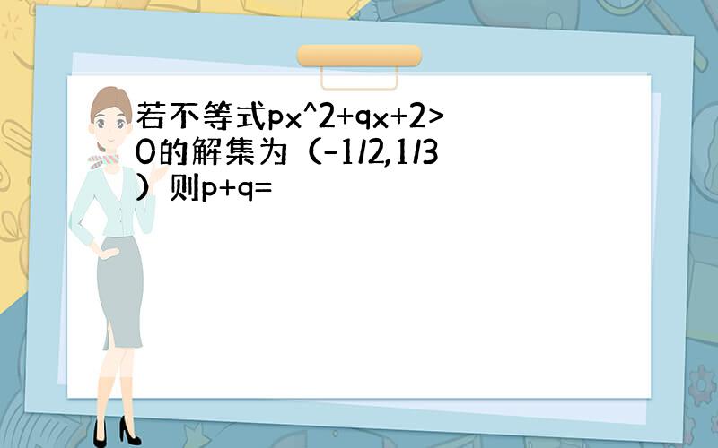 若不等式px^2+qx+2>0的解集为（-1/2,1/3）则p+q=