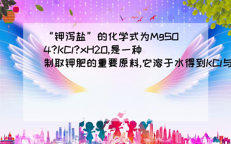 “钾泻盐”的化学式为MgSO4?KCl?xH2O,是一种制取钾肥的重要原料,它溶于水得到KCl与MgSO4的混合溶液.某