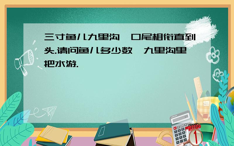 三寸鱼儿九里沟,口尾相衔直到头.请问鱼儿多少数,九里沟里把水游.