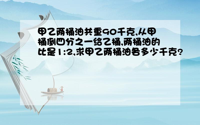 甲乙两桶油共重90千克,从甲桶倒四分之一给乙桶,两桶油的比是1:2,求甲乙两桶油各多少千克?