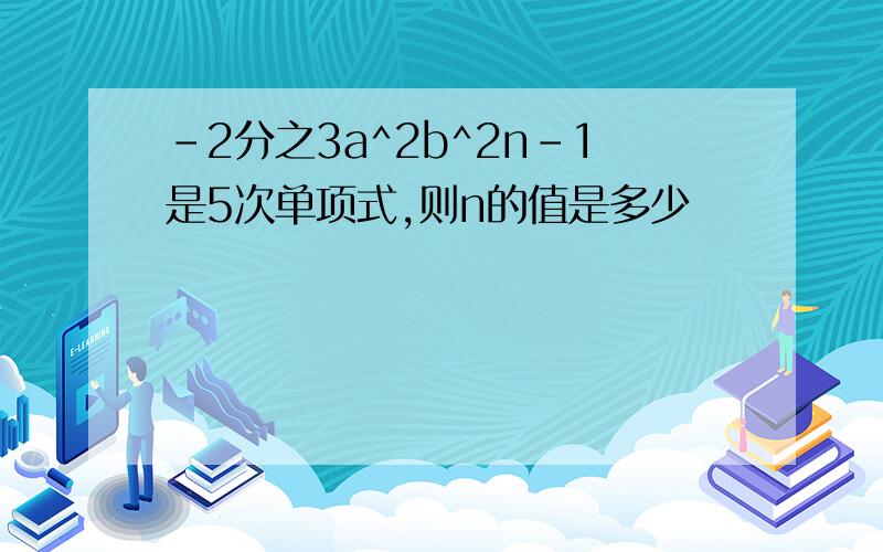 -2分之3a^2b^2n-1是5次单项式,则n的值是多少