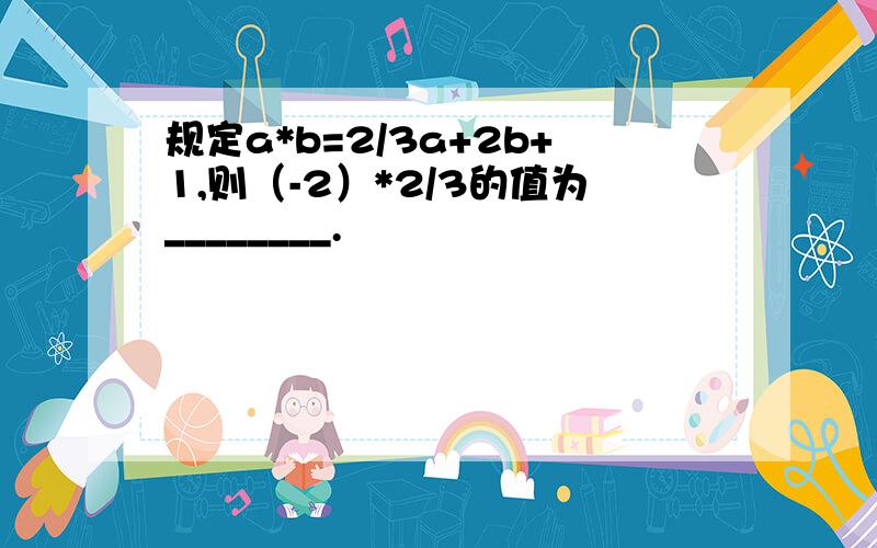 规定a*b=2/3a+2b+1,则（-2）*2/3的值为________.