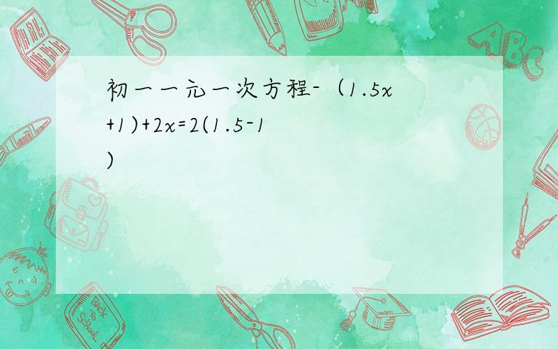 初一一元一次方程-（1.5x+1)+2x=2(1.5-1)