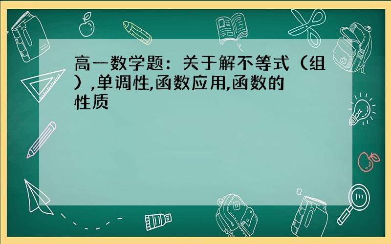 高一数学题：关于解不等式（组）,单调性,函数应用,函数的性质