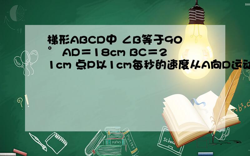 梯形ABCD中 ∠B等于90° AD＝18cm BC＝21cm 点P以1cm每秒的速度从A向D运动 点Q以2cm每秒的速