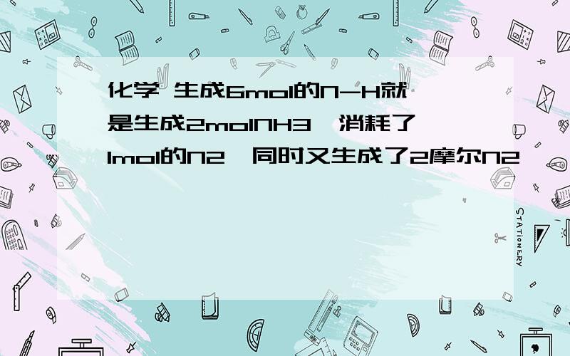 化学 生成6mol的N-H就是生成2molNH3,消耗了1mol的N2,同时又生成了2摩尔N2