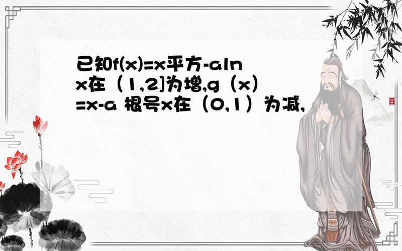 已知f(x)=x平方-alnx在（1,2]为增,g（x）=x-a 根号x在（0,1）为减,