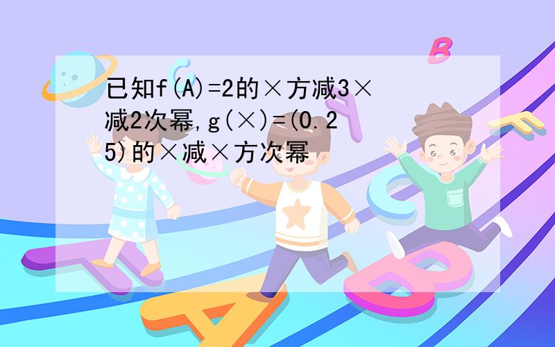 已知f(A)=2的×方减3×减2次幂,g(×)=(0.25)的×减×方次幂