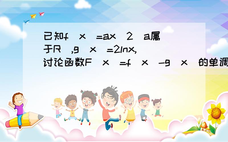 已知f（x）=ax^2（a属于R）,g（x）=2lnx,讨论函数F（x）=f（x）-g（x）的单调性