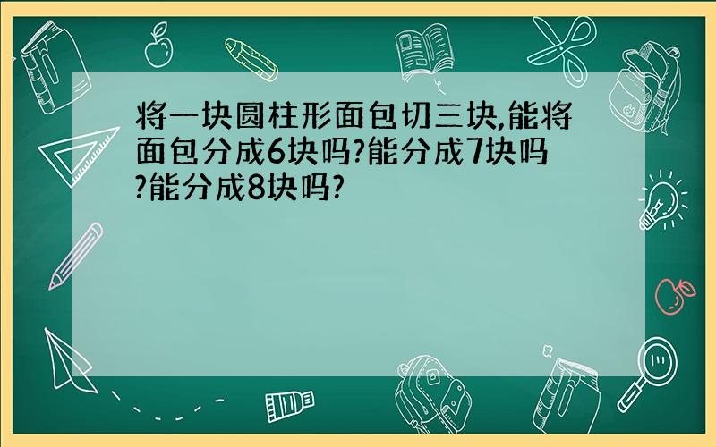 将一块圆柱形面包切三块,能将面包分成6块吗?能分成7块吗?能分成8块吗?