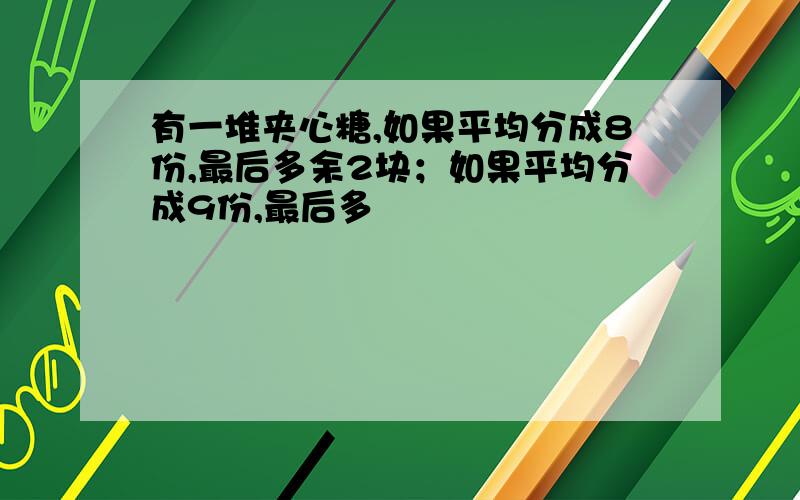 有一堆夹心糖,如果平均分成8份,最后多余2块；如果平均分成9份,最后多