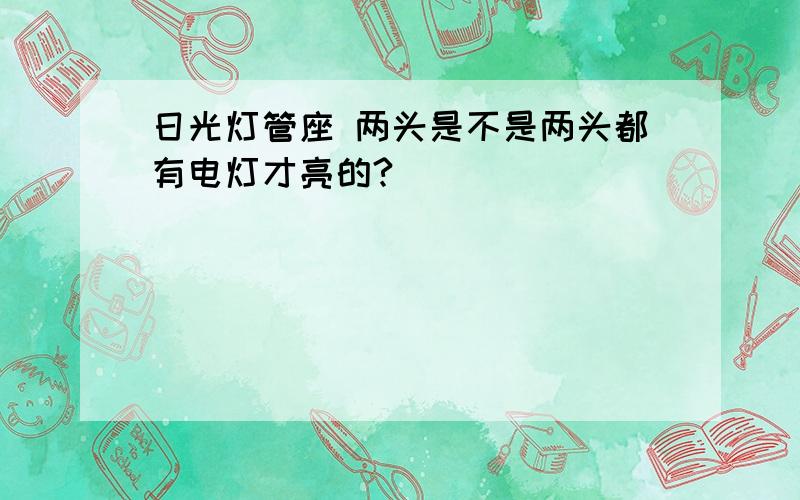 日光灯管座 两头是不是两头都有电灯才亮的?