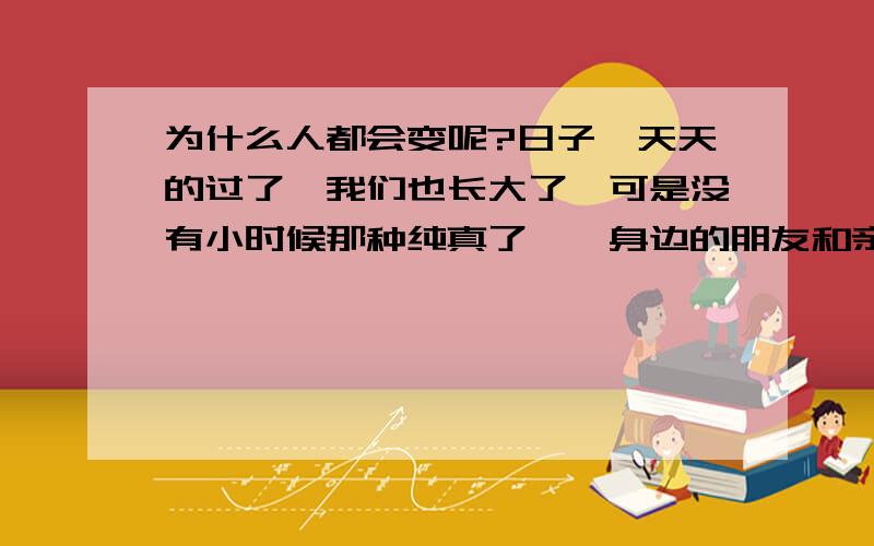 为什么人都会变呢?日子一天天的过了,我们也长大了,可是没有小时候那种纯真了……身边的朋友和亲戚都谈恋爱结婚了,可是我发现