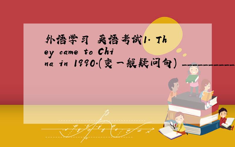 外语学习 英语考试1. They came to China in 1990.(变一般疑问句) __________ t