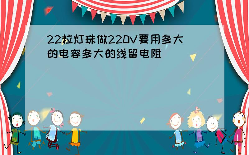 22粒灯珠做220V要用多大的电容多大的线留电阻