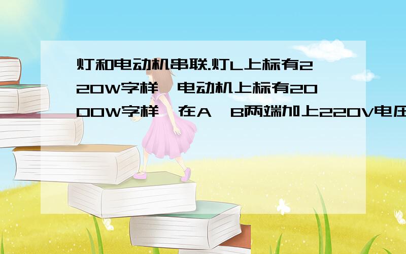 灯和电动机串联.灯L上标有220W字样,电动机上标有2000W字样,在A,B两端加上220V电压时,灯L和电动机均正