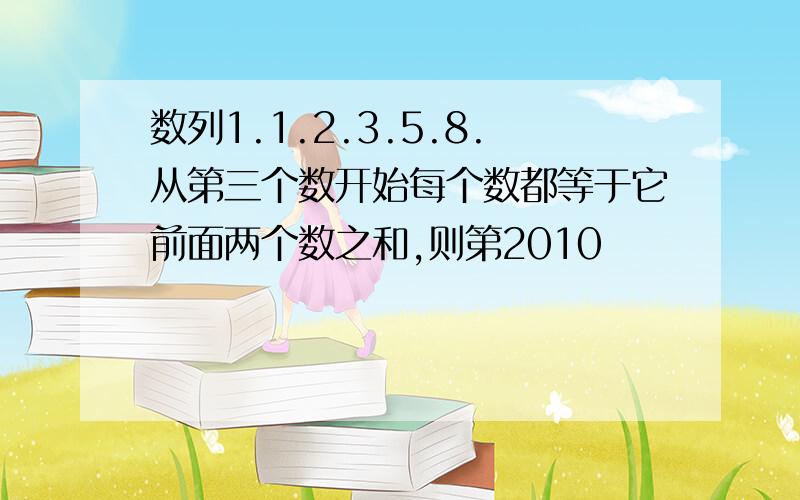 数列1.1.2.3.5.8.从第三个数开始每个数都等于它前面两个数之和,则第2010