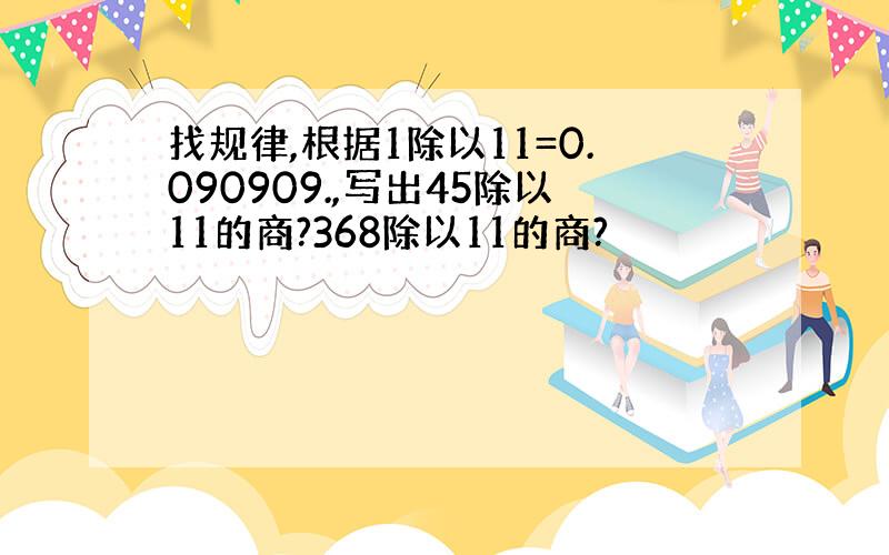 找规律,根据1除以11=0.090909.,写出45除以11的商?368除以11的商?