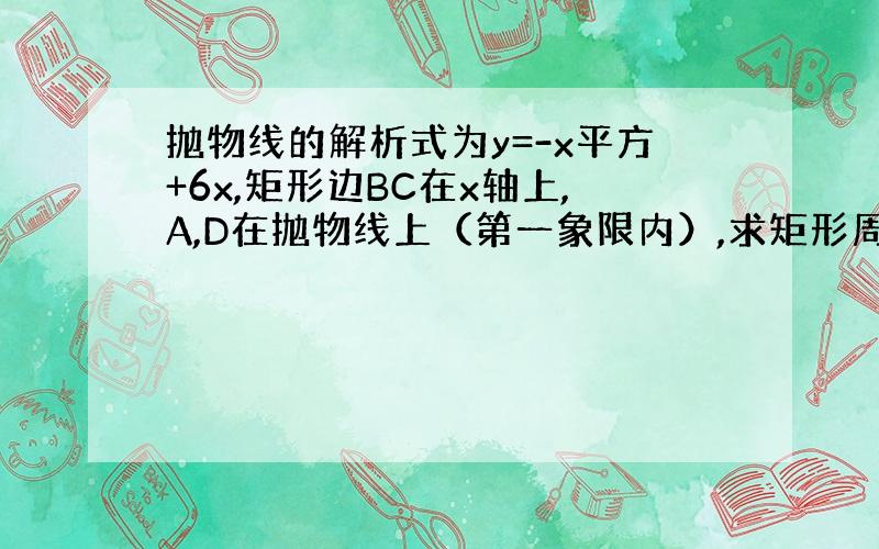 抛物线的解析式为y=-x平方+6x,矩形边BC在x轴上,A,D在抛物线上（第一象限内）,求矩形周长最大值