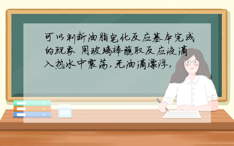 可以判断油脂皂化反应基本完成的现象 用玻璃棒蘸取反应液滴入热水中震荡,无油滴漂浮,