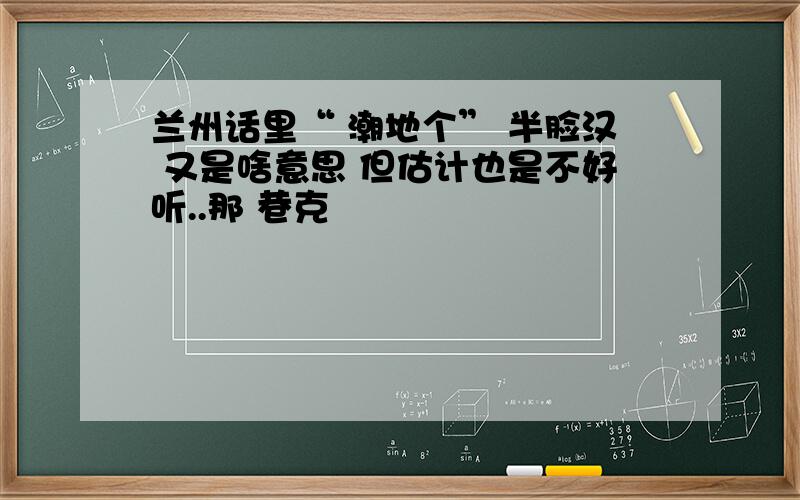 兰州话里“ 潮地个” 半脸汉 又是啥意思 但估计也是不好听..那 巷克