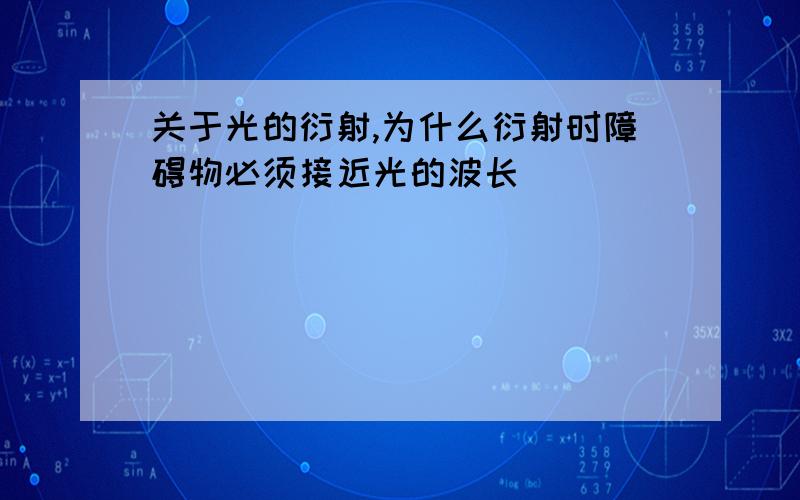 关于光的衍射,为什么衍射时障碍物必须接近光的波长