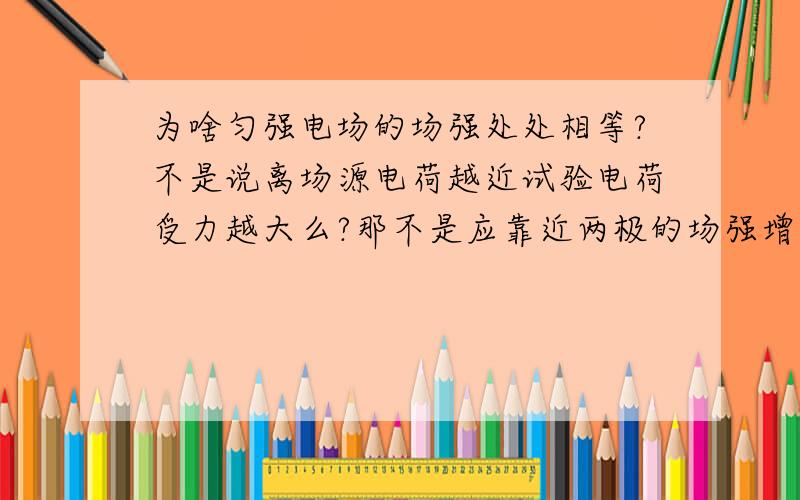 为啥匀强电场的场强处处相等?不是说离场源电荷越近试验电荷受力越大么?那不是应靠近两极的场强增大?