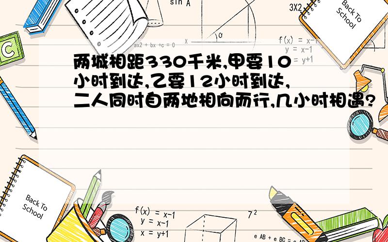 两城相距330千米,甲要10小时到达,乙要12小时到达,二人同时自两地相向而行,几小时相遇?（用两种解法）