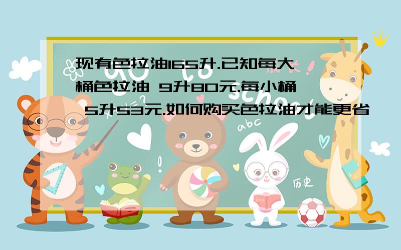 现有色拉油165升.已知每大桶色拉油 9升80元.每小桶 5升53元.如何购买色拉油才能更省