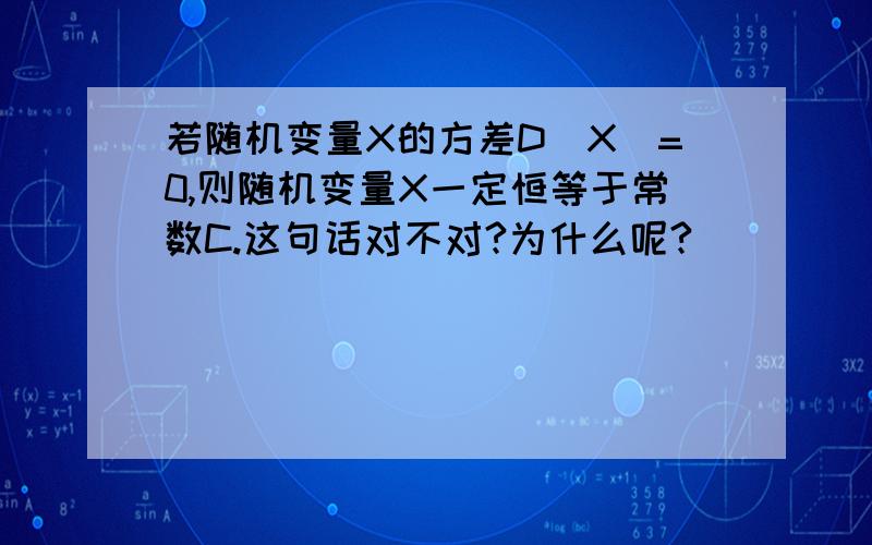 若随机变量X的方差D(X)=0,则随机变量X一定恒等于常数C.这句话对不对?为什么呢?